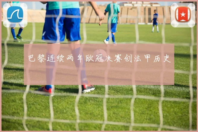 巴黎连续两年欧冠决赛创法甲历史