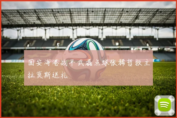 国安海港战平武磊点球张稀哲救主拉莫斯送礼