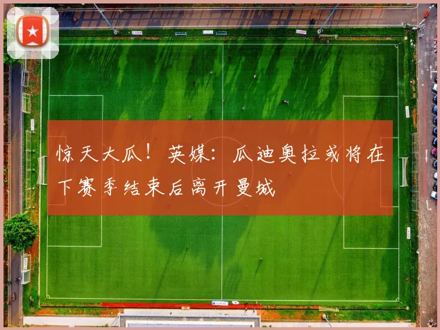 惊天大瓜！英媒：瓜迪奥拉或将在下赛季结束后离开曼城