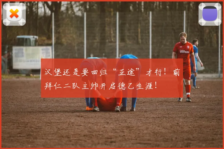 汉堡还是要回归“正途”才行！前拜仁二队主帅开启德乙生涯！