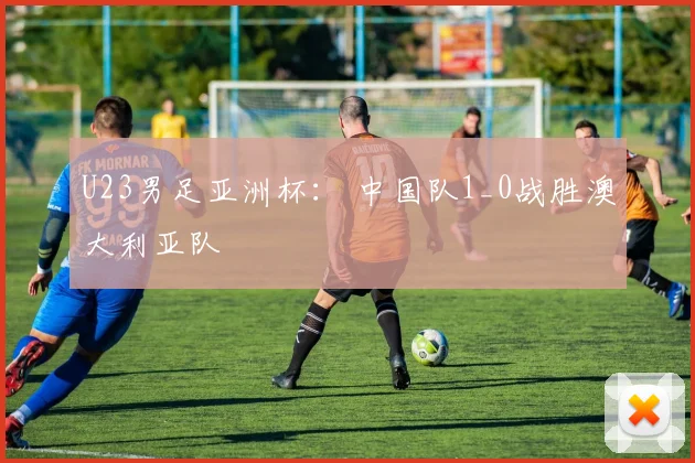 U23男足亚洲杯： 中国队1_0战胜澳大利亚队
