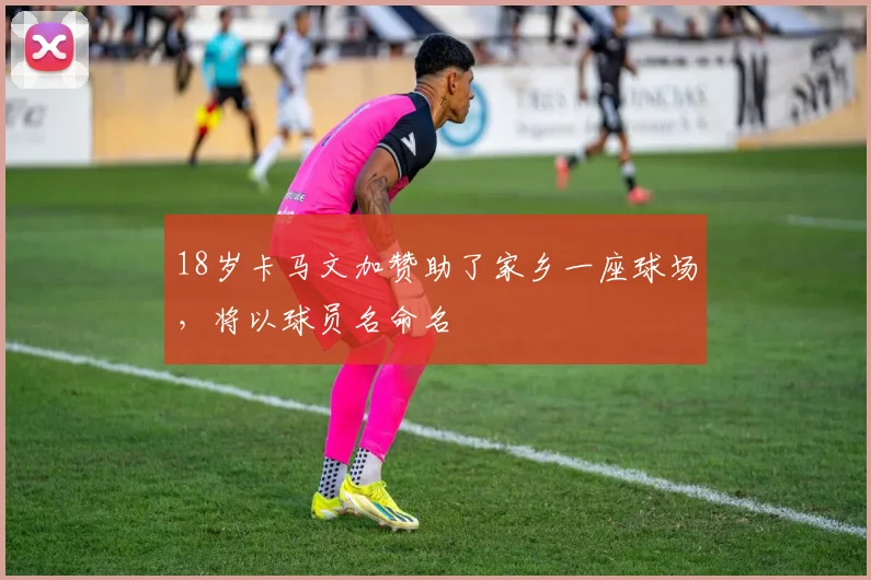 18岁卡马文加赞助了家乡一座球场，将以球员名命名