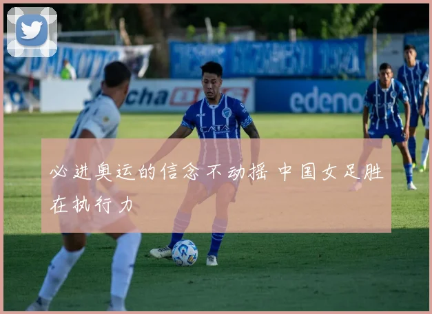 必进奥运的信念不动摇 中国女足胜在执行力