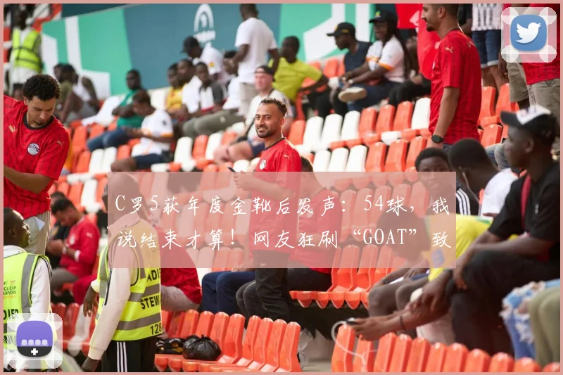 C罗5获年度金靴后发声：54球，我说结束才算！网友狂刷“GOAT”致敬
