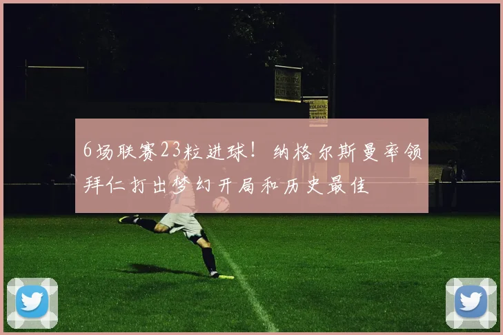 6场联赛23粒进球！纳格尔斯曼率领拜仁打出梦幻开局和历史最佳
