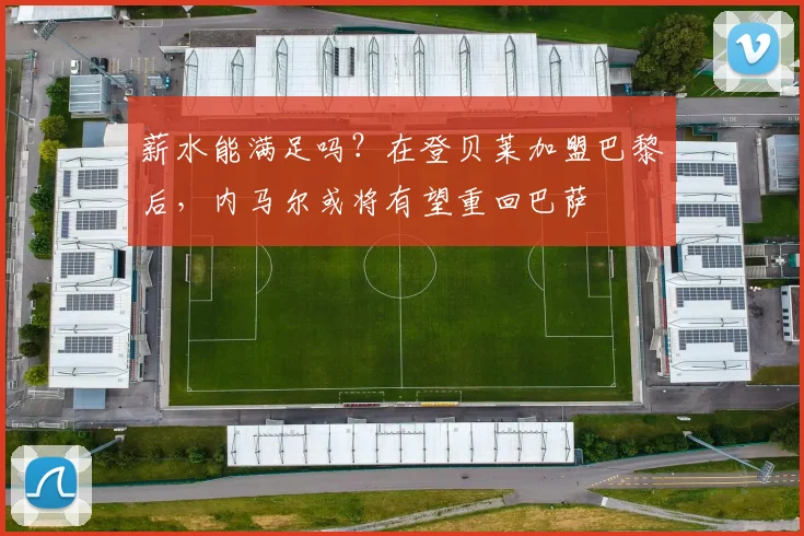 薪水能满足吗？在登贝莱加盟巴黎后，内马尔或将有望重回巴萨