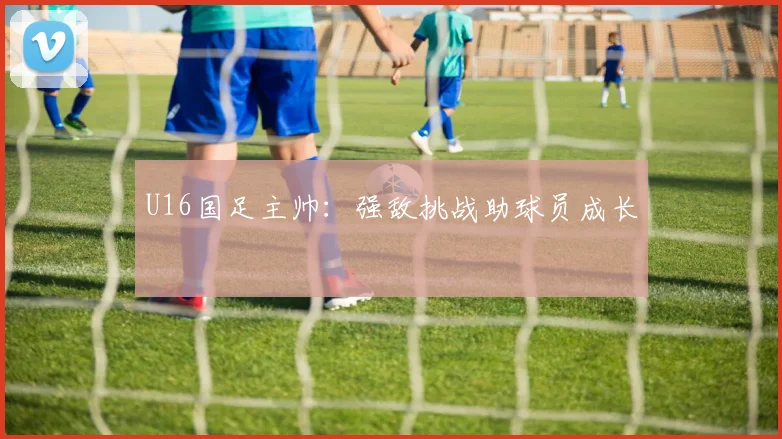 U16国足主帅：强敌挑战助球员成长
