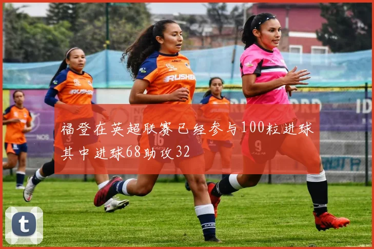 福登在英超联赛已经参与100粒进球其中进球68助攻32