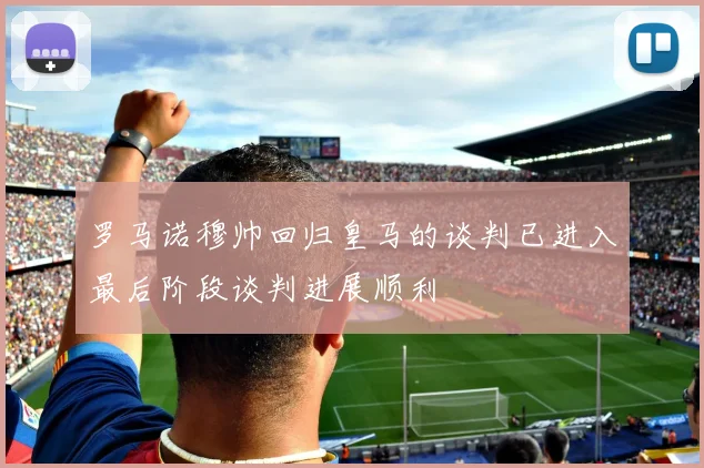 罗马诺穆帅回归皇马的谈判已进入最后阶段谈判进展顺利