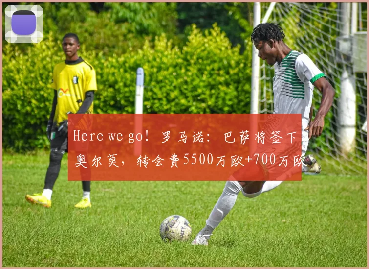 Here we go！罗马诺：巴萨将签下奥尔莫，转会费5500万欧+700万欧