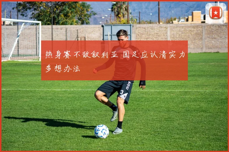 热身赛不敌叙利亚 国足应认清实力多想办法