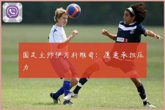 国足主帅伊万科维奇：愿意承担压力