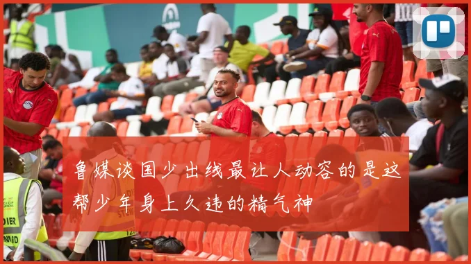 鲁媒谈国少出线最让人动容的是这帮少年身上久违的精气神