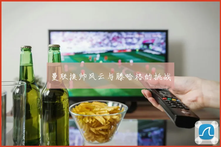 曼联换帅风云与滕哈格的挑战