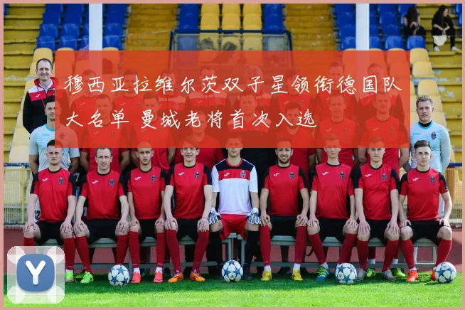 穆西亚拉维尔茨双子星领衔德国队大名单 曼城老将首次入选